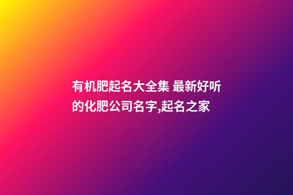 有机肥起名大全集 最新好听的化肥公司名字,起名之家-第1张-公司起名-玄机派